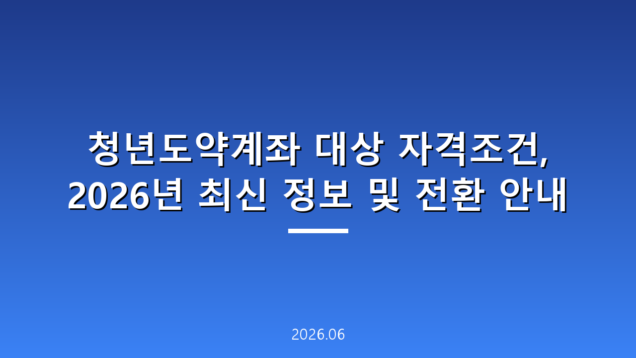 청년도약계좌 대상 자격조건, 2026년 최신 정보 및 전환 안내